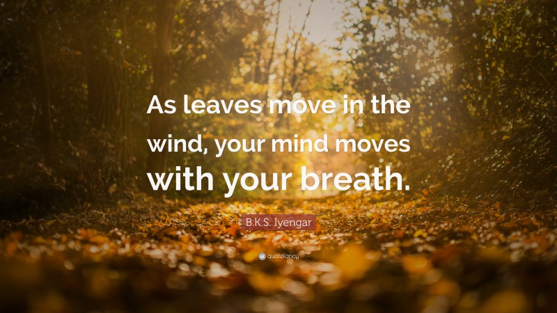 B.K.S. Iyengar Quote: “As leaves move in the wind, your mind moves with your breath.”
