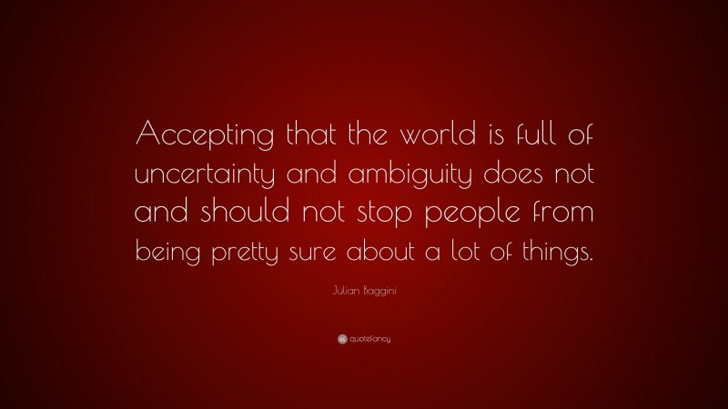 Julian Baggini Quote: “Accepting that the world is full of uncertainty and ambiguity does not and should not stop people from being pretty sure about a lot of things.”