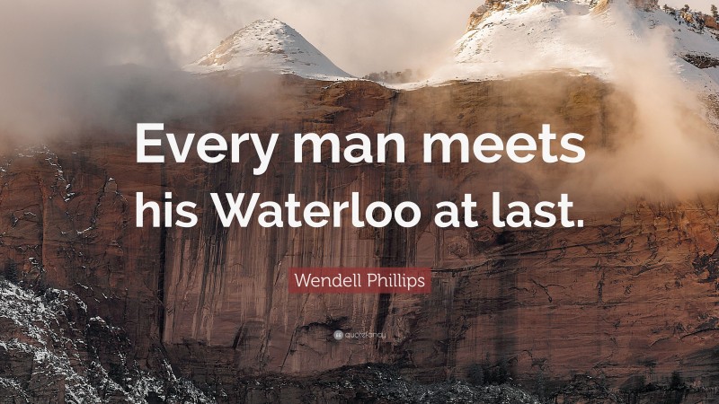 Wendell Phillips Quote: “Every man meets his Waterloo at last.”