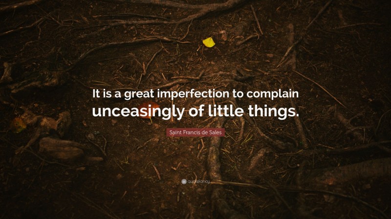 Saint Francis de Sales Quote: “It is a great imperfection to complain unceasingly of little things.”
