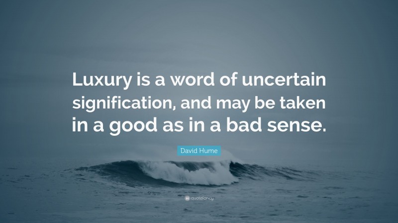 David Hume Quote: “Luxury is a word of uncertain signification, and may be taken in a good as in a bad sense.”