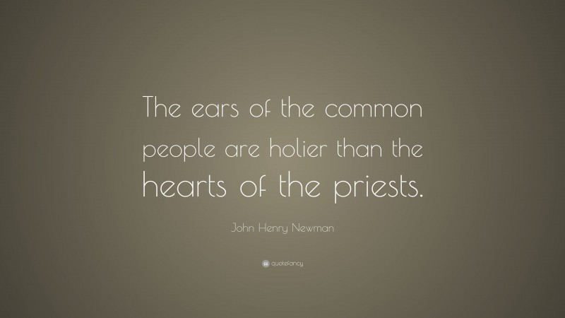 John Henry Newman Quote: “The ears of the common people are holier than the hearts of the priests.”