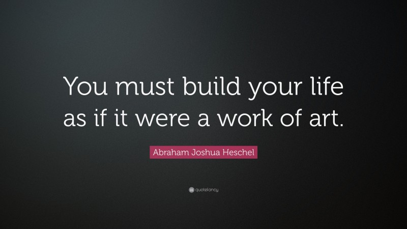 Abraham Joshua Heschel Quote: “You must build your life as if it were a work of art.”