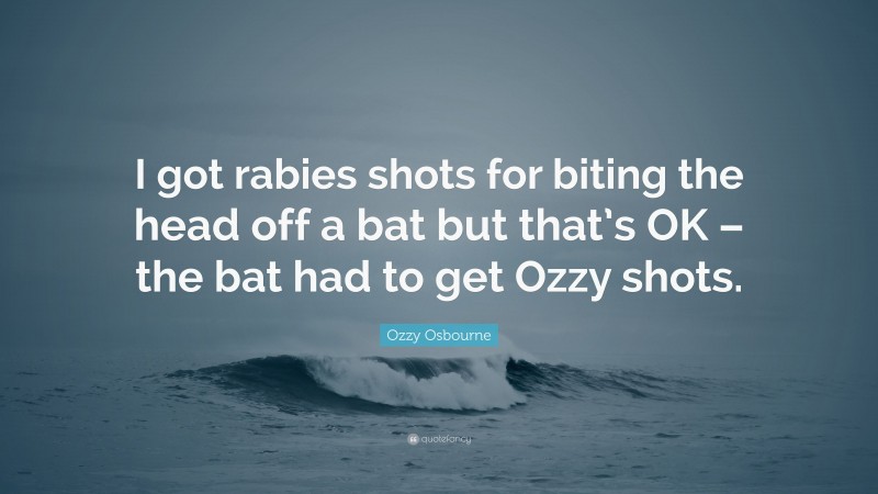 Ozzy Osbourne Quote: “I got rabies shots for biting the head off a bat but that’s OK – the bat had to get Ozzy shots.”