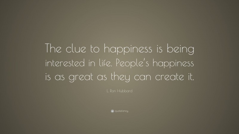 L. Ron Hubbard Quote: “The clue to happiness is being interested in life. People’s happiness is as great as they can create it.”