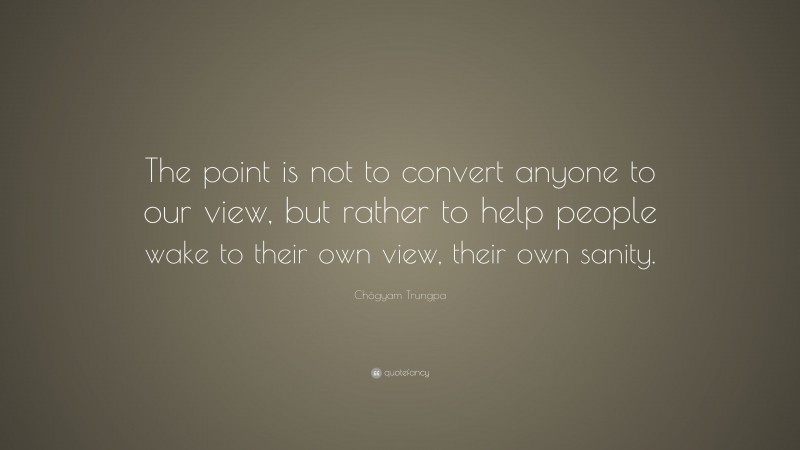 Chögyam Trungpa Quote: “The point is not to convert anyone to our view, but rather to help people wake to their own view, their own sanity.”