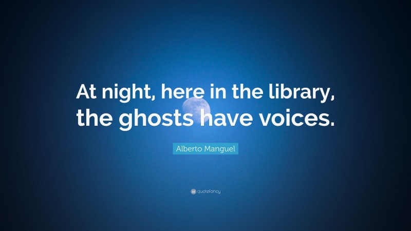 Alberto Manguel Quote: “At night, here in the library, the ghosts have voices.”