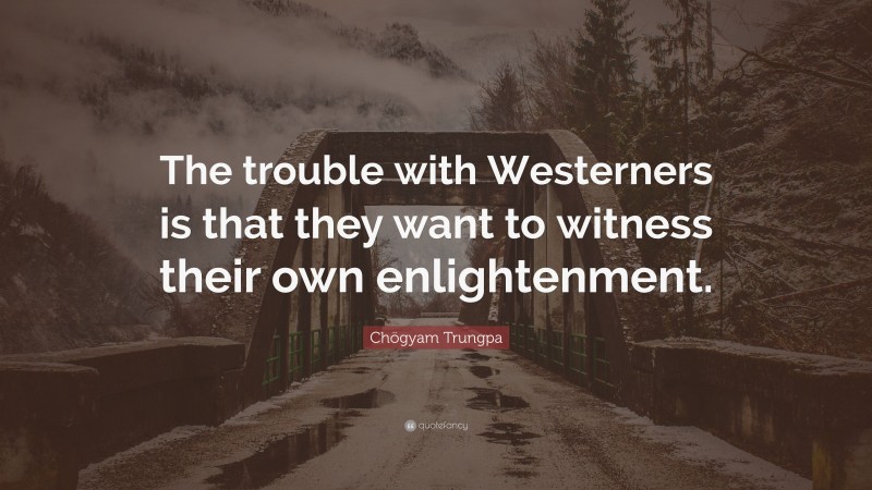 Chögyam Trungpa Quote: “The trouble with Westerners is that they want to witness their own enlightenment.”
