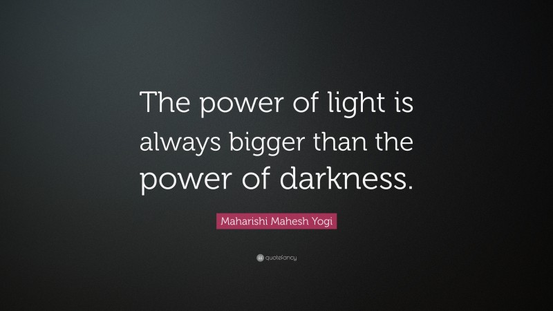 Maharishi Mahesh Yogi Quote: “The power of light is always bigger than the power of darkness.”