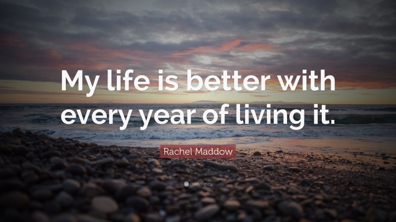 Rachel Maddow Quote: “My life is better with every year of living it.”