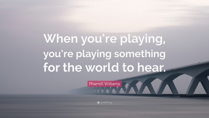 Pharrell Williams Quote: “When you’re playing, you’re playing something for the world to hear.”