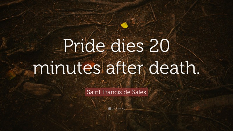 Saint Francis de Sales Quote: “Pride dies 20 minutes after death.”