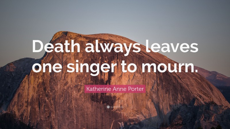 Katherine Anne Porter Quote: “Death always leaves one singer to mourn.”