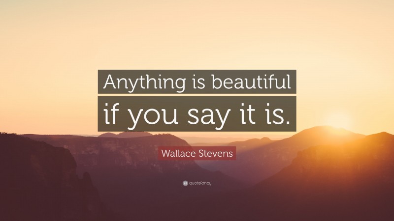 Wallace Stevens Quote: “Anything is beautiful if you say it is.”