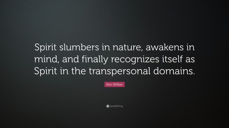 Ken Wilber Quote: “Spirit slumbers in nature, awakens in mind, and finally recognizes itself as Spirit in the transpersonal domains.”