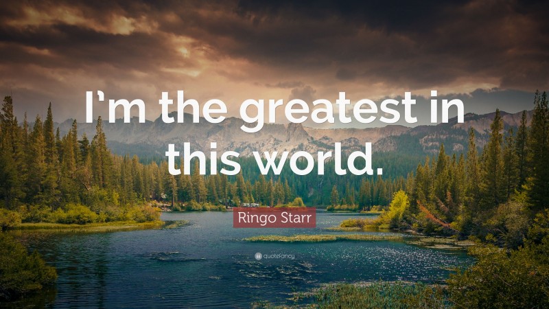 Ringo Starr Quote: “I’m the greatest in this world.”