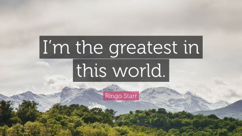 Ringo Starr Quote: “I’m the greatest in this world.”