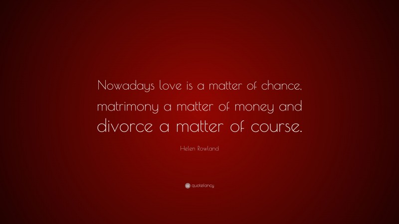 Helen Rowland Quote: “Nowadays love is a matter of chance, matrimony a matter of money and divorce a matter of course.”