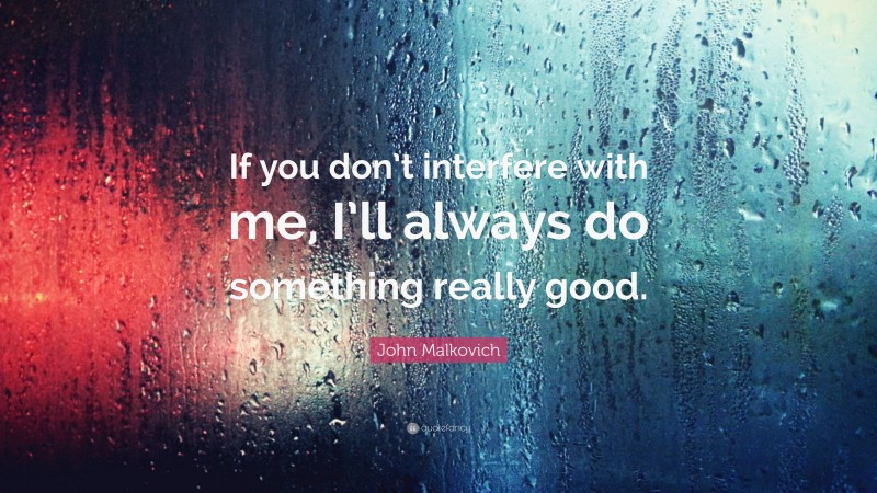 John Malkovich Quote: “If you don’t interfere with me, I’ll always do something really good.”