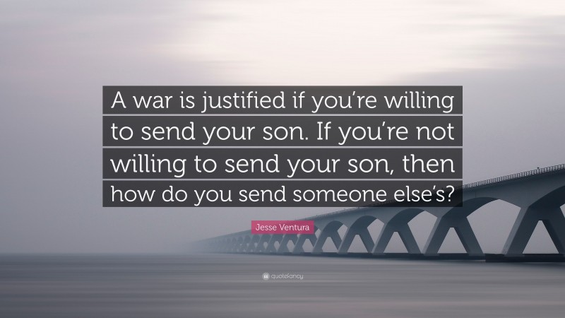 Jesse Ventura Quote: “A war is justified if you’re willing to send your son. If you’re not willing to send your son, then how do you send someone else’s?”