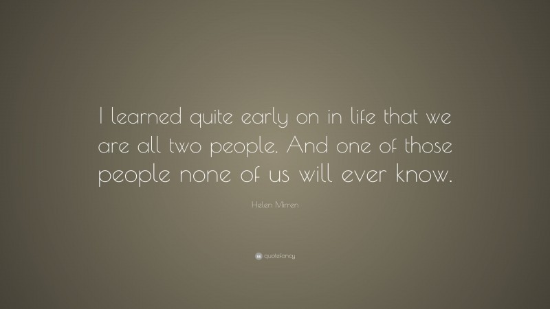 Helen Mirren Quote: “I learned quite early on in life that we are all two people. And one of those people none of us will ever know.”