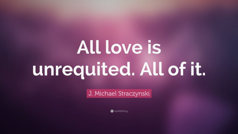 J. Michael Straczynski Quote: “All love is unrequited. All of it.”