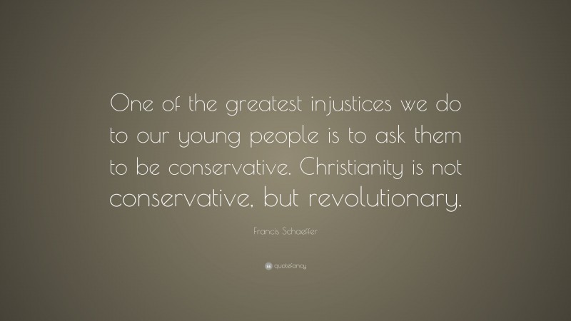 Francis Schaeffer Quote: “One of the greatest injustices we do to our young people is to ask them to be conservative. Christianity is not conservative, but revolutionary.”