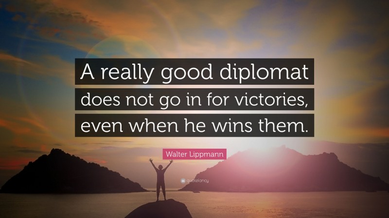 Walter Lippmann Quote: “A really good diplomat does not go in for victories, even when he wins them.”