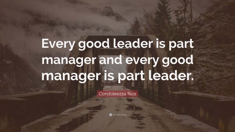 Condoleezza Rice Quote: “Every good leader is part manager and every good manager is part leader.”