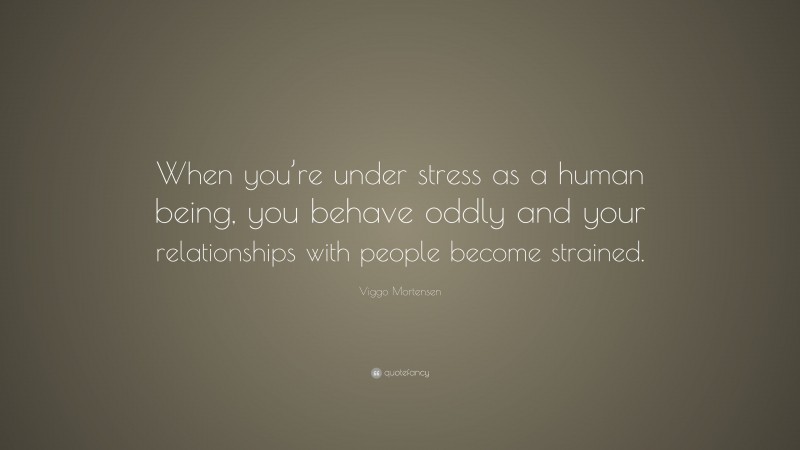 Viggo Mortensen Quote: “When you’re under stress as a human being, you behave oddly and your relationships with people become strained.”