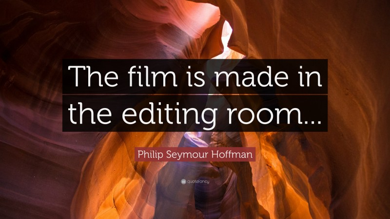 Philip Seymour Hoffman Quote: “The film is made in the editing room...”