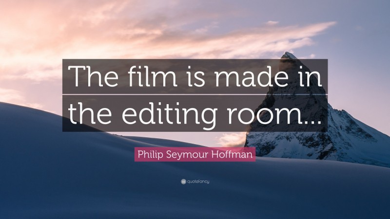 Philip Seymour Hoffman Quote: “The film is made in the editing room...”