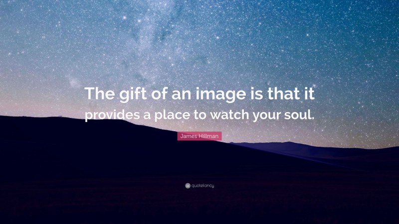 James Hillman Quote: “The gift of an image is that it provides a place to watch your soul.”