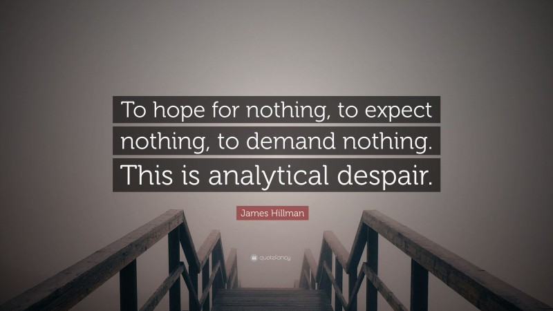 James Hillman Quote: “To hope for nothing, to expect nothing, to demand nothing. This is analytical despair.”