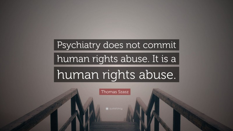 Thomas Szasz Quote: “Psychiatry does not commit human rights abuse. It is a human rights abuse.”