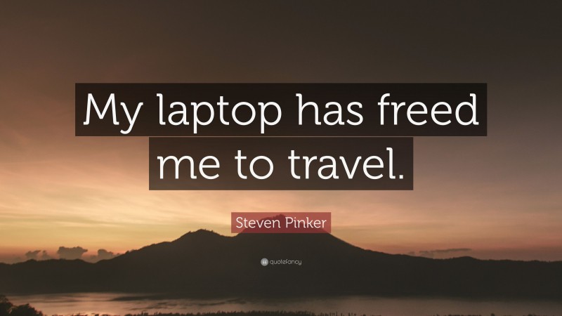 Steven Pinker Quote: “My laptop has freed me to travel.”