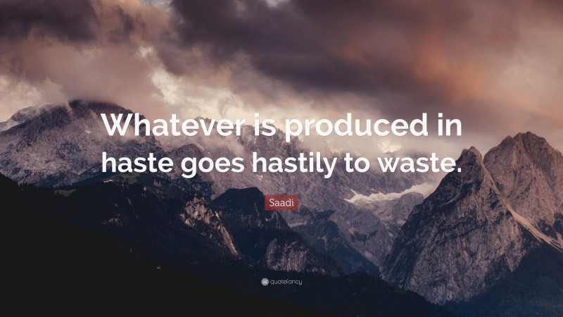 Saadi Quote: “Whatever is produced in haste goes hastily to waste.”
