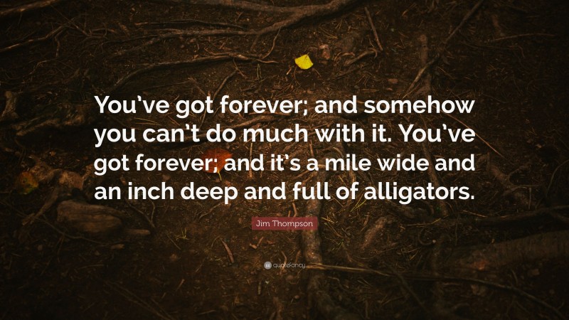 Jim Thompson Quote: “You’ve got forever; and somehow you can’t do much with it. You’ve got forever; and it’s a mile wide and an inch deep and full of alligators.”