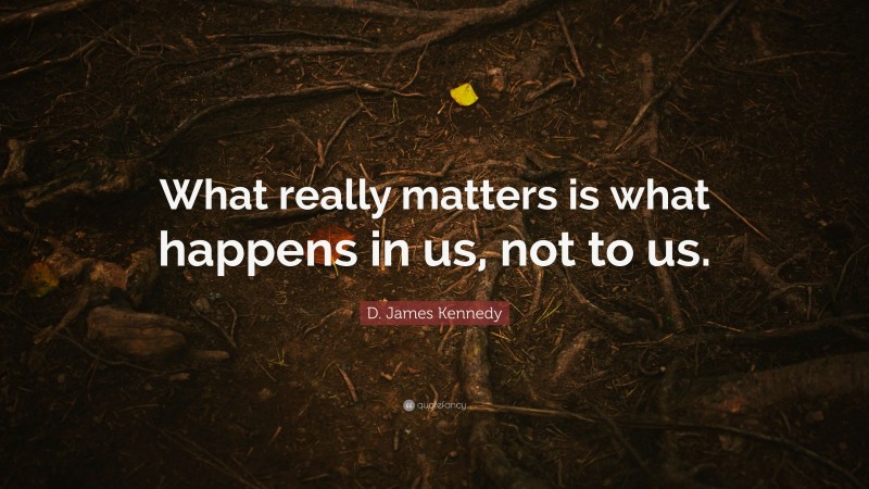 D. James Kennedy Quote: “What really matters is what happens in us, not to us.”