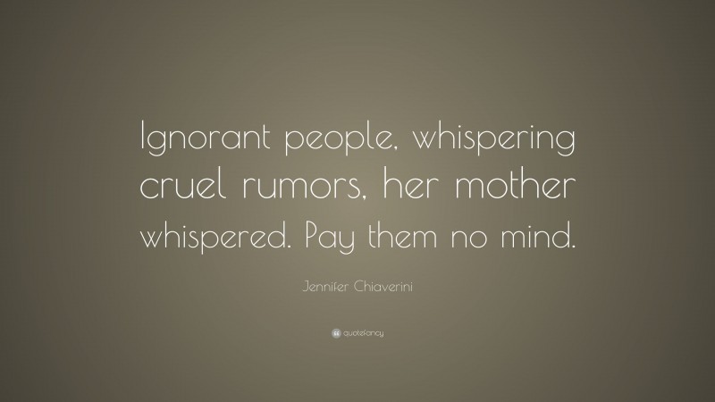 Jennifer Chiaverini Quote: “Ignorant people, whispering cruel rumors, her mother whispered. Pay them no mind.”