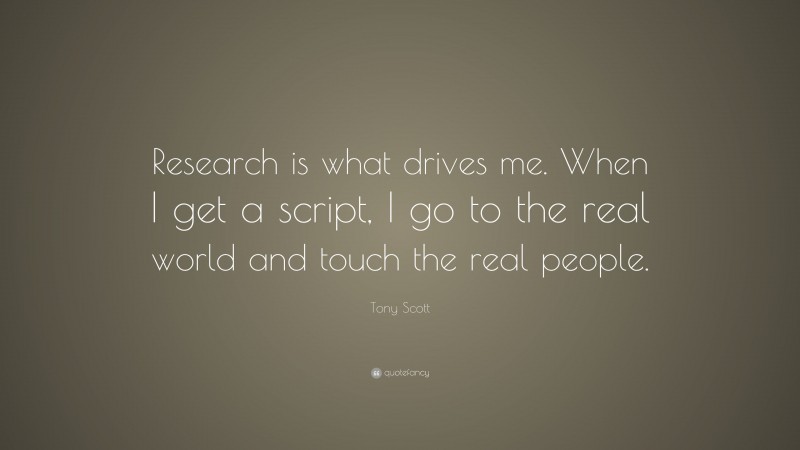 Tony Scott Quote: “Research is what drives me. When I get a script, I go to the real world and touch the real people.”