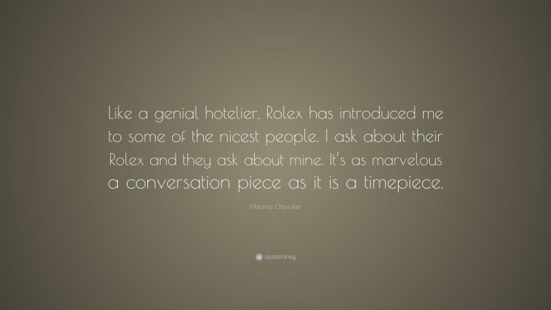 Maurice Chevalier Quote: “Like a genial hotelier, Rolex has introduced me to some of the nicest people. I ask about their Rolex and they ask about mine. It’s as marvelous a conversation piece as it is a timepiece.”