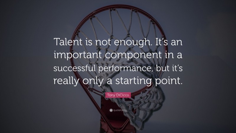 Tony DiCicco Quote: “Talent is not enough. It’s an important component in a successful performance, but it’s really only a starting point.”