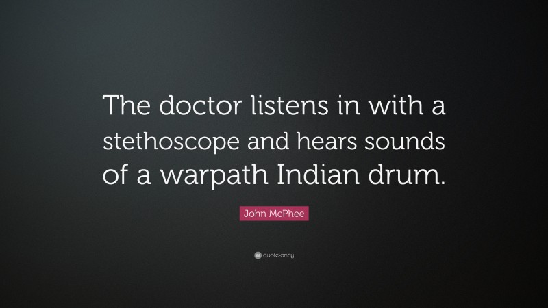 John McPhee Quote: “The doctor listens in with a stethoscope and hears sounds of a warpath Indian drum.”