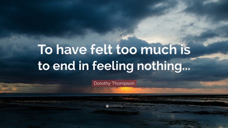 Dorothy Thompson Quote: “To have felt too much is to end in feeling nothing...”