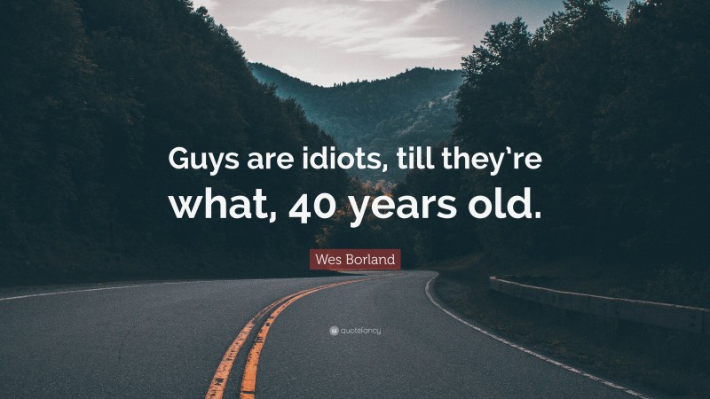 Wes Borland Quote: “Guys are idiots, till they’re what, 40 years old.”
