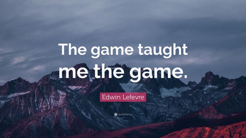 Edwin Lefevre Quote: “The game taught me the game.”