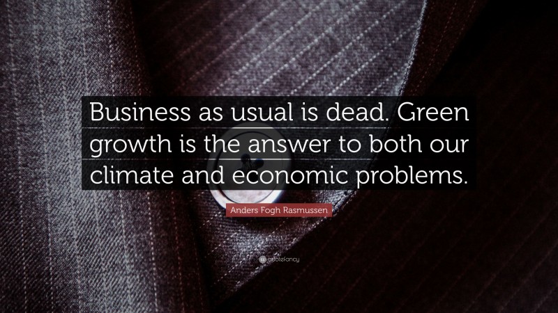 Anders Fogh Rasmussen Quote: “Business as usual is dead. Green growth is the answer to both our climate and economic problems.”