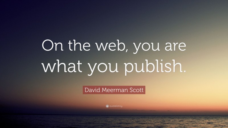 David Meerman Scott Quote: “On the web, you are what you publish.”