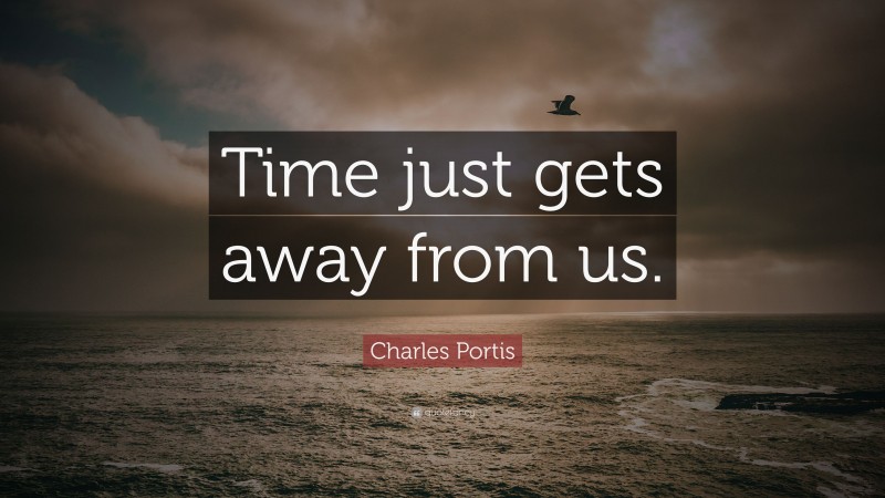 Charles Portis Quote: “Time just gets away from us.”